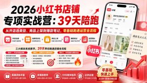 2026小红书店铺专项实战营:39天陪跑从开店选类目、商品上架到爆款笔记,零基础跑通运营全流程-副业网创