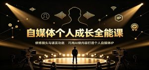 自媒体个人成长全能课:修炼镜头与语言功底,巧用AI做内容打造个人自媒体IP-副业网创