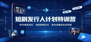 短剧发行人计划特训营：账号垂直定位，选剧剪辑出片，发布流量优化全流程-副业网创