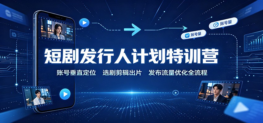 短剧发行人计划特训营：账号垂直定位，选剧剪辑出片，发布流量优化全流程-副业网创