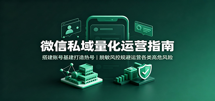 微信私域量化运营指南:搭建账号基建打造热号,脱敏风控规避运营各类高危风险-副业网创