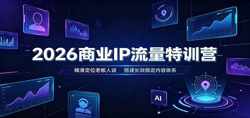 2026商业IP流量特训营:精准定位老板人设,搭建长效稳定内容体系-副业网创