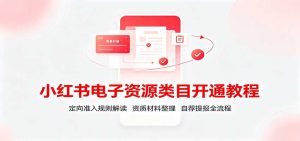 小红书电子资源类目开通教程：定向准入规则解读，资质材料整理，自荐提报全流程-副业网创