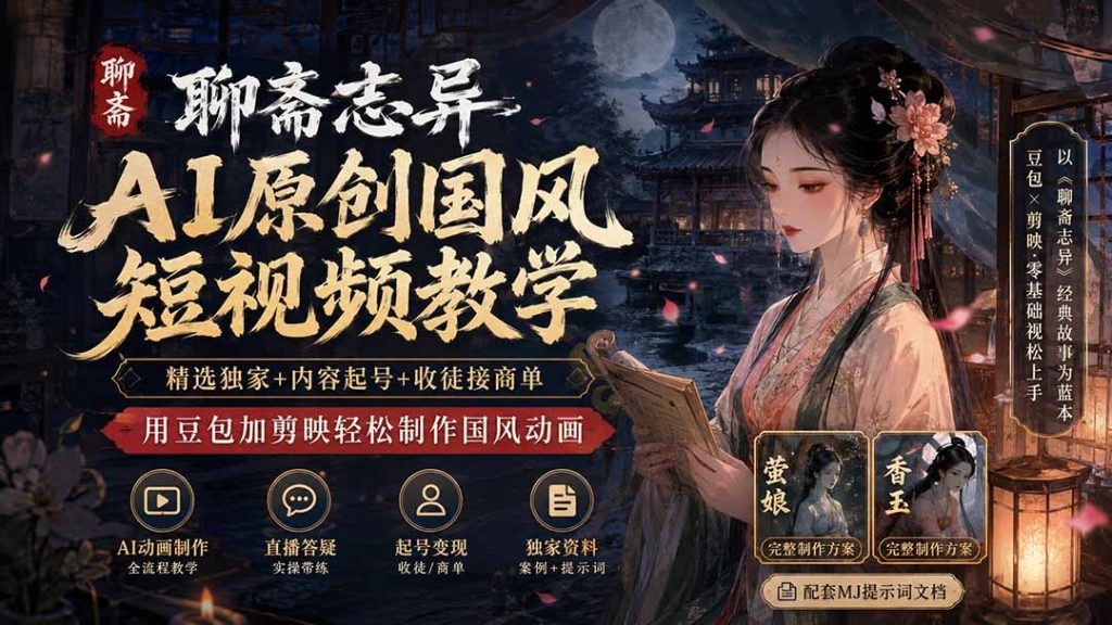 聊斋志异AI原创国风短视频教学；精选独家+内容起号+收徒接商单，用豆包加剪映轻松制作国风动画-副业网创
