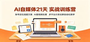 AI自媒体21天实战训练营:账号定位选题文案,AI音视频处理,多平台分发社群自动化教学-副业网创