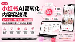 小红书AI高转化内容实战课：6大智能体+用户洞察+爆文拆解，从内容策略到批量生产复制放大全流程-副业网创