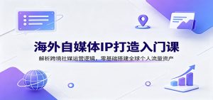 海外自媒体IP打造入门课：解析跨境社媒运营逻辑，零基础搭建全球个人流量资产-副业网创