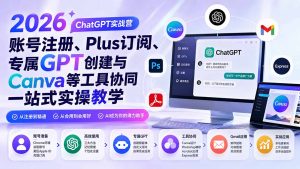 2026 ChatGPT实战营；账号注册、Plus订阅、专属GPT创建与Canva等工具协同一站式实操教学-副业网创