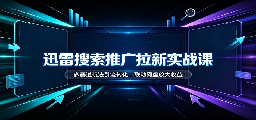 迅雷搜索推广拉新实战课：多赛道玩法引流转化，联动网盘放大收益-副业网创