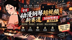 9月动漫钢琴短视频新赛道|10W粉博主实战教学,素材剪辑+原创提升+起号运营+精选分成完整玩法-副业网创
