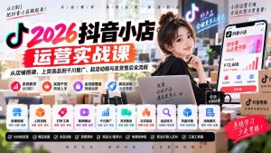 2026抖音小店运营实战课｜从店铺搭建、上货选品到千川推广、起店动销与发货售后全流程-副业网创