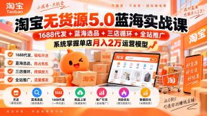 淘宝无货源5.0蓝海实战课-更新0927：1688代发+蓝海选品+三店循环+全站推广，系统掌握单店月入2万运营模型-副业网创