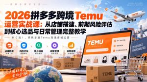 2026拼多多跨境Temu运营实战课：从店铺搭建、前期风险评估到核心选品与日常管理完整教学-副业网创