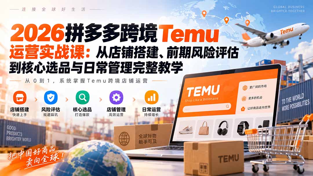 2026拼多多跨境Temu运营实战课：从店铺搭建、前期风险评估到核心选品与日常管理完整教学-副业网创