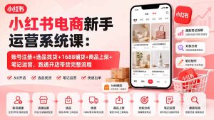 小红书电商新手运营系统课:账号注册+选品找货+1688铺货+商品上架+笔记运营,跑通开店带货完整流程-副业网创