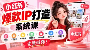 【无水印】小红书爆款IP打造课:IP定位→产品设计→账号包装→选题策划→爆款内容→搜索流量→私域转化,完整链路-副业网创