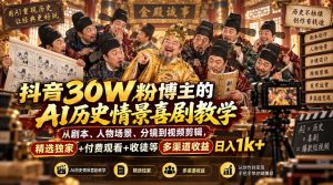 抖音30W粉博主的AI历史情景喜剧教学，从剧本、人物场景、分镜到视频剪辑，精选独家+付费观看+收徒等多渠道收益日入1k+-副业网创
