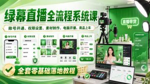 绿幕直播全流程系统课,账号开通、权限设置、素材制作、电脑开播、商品上车全套零基础落地教程-副业网创