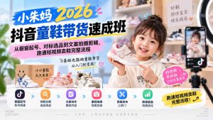 小朱妈2026抖音童鞋带货速成班:从橱窗起号、对标选品到文案拍摄剪辑,跑通短视频卖鞋完整流程-副业网创