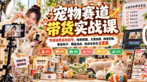 宠物赛道带货实战课，零基础零成本起号，场景搭建、文案拍摄、网感剪辑、黄金钩子、爆品选品、低成本投流全覆盖-副业网创