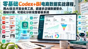 零基础Codex+BI电商数据实战课程，用AI自主开发业务工具，搭建多店铺数据整合、指标计算、可视化分析完整看板系统-副业网创