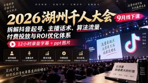 2026湖州千人大会9月线下课：拆解抖音起号、主播话术、算法流量、付费投放与ROI优化体系，12小时录音字幕+ppt图片-副业网创