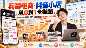 【无水印】兵哥电商·抖音小店从0到1全链路，无论新手还是进阶玩家，都能找到落地方法，少走弯路(更新9月)-副业网创