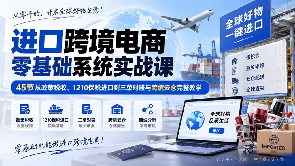 进口跨境电商零基础系统实战课：45节从政策税收、1210保税进口到三单对碰与跨境云仓完整教学-副业网创
