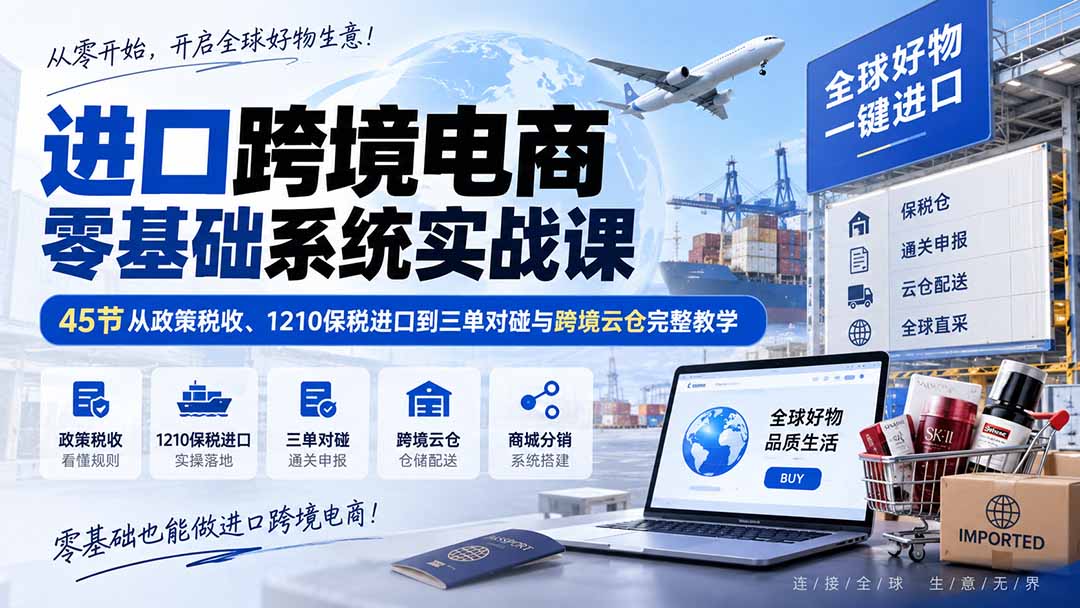 进口跨境电商零基础系统实战课:45节从政策税收、1210保税进口到三单对碰与跨境云仓完整教学-副业网创