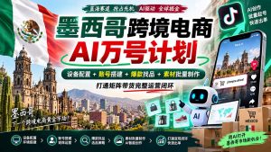 墨西哥AI跨境电商万号计划|设备配置+账号搭建+爆款找品+素材批量制作,打通矩阵带货完整运营闭环-副业网创