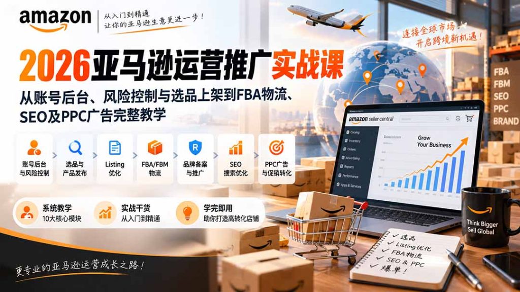 2026亚马逊运营推广实战课：从账号后台、风险控制与选品上架到FBA物流、SEO及PPC广告完整教学-副业网创