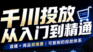 九哥·千川投放入门到精通(直播+商品)-副业网创