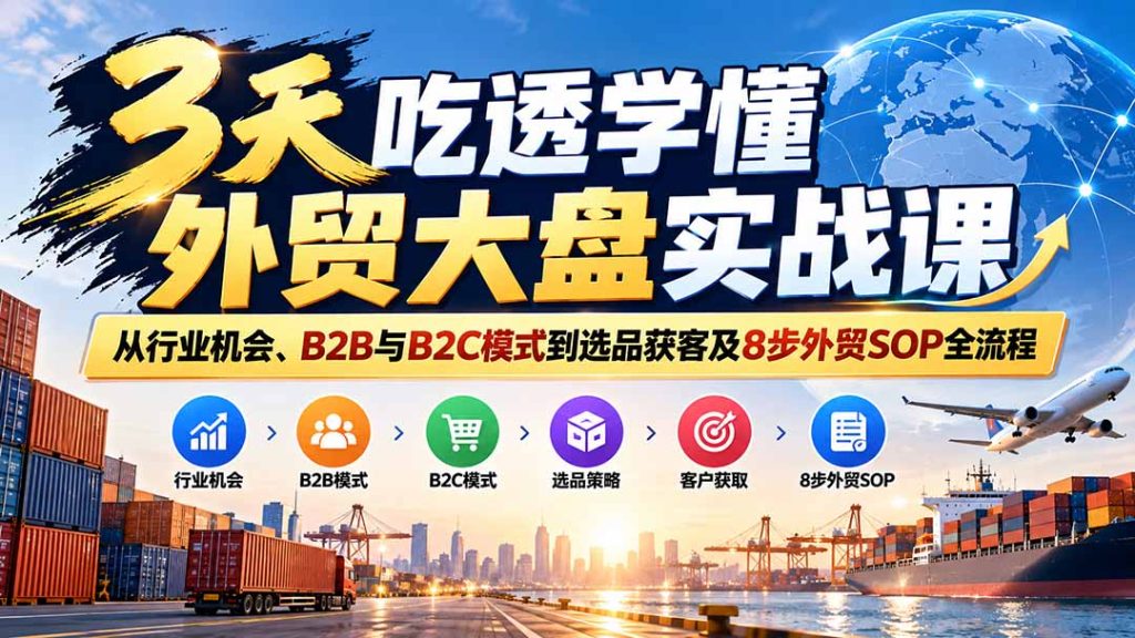 3天吃透学懂外贸大盘实战课：从行业机会、B2B与B2C模式到选品获客及8步外贸SOP全流程-副业网创
