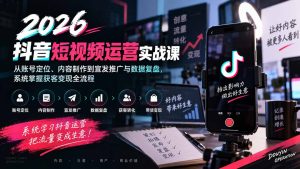 2026抖音短视频运营实战课：从账号定位、内容制作到宣发推广与数据复盘，系统掌握获客变现全流程-副业网创