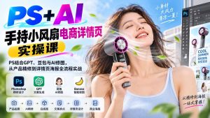PS+AI手持小风扇电商详情页实操课：PS结合GPT、豆包与AI修图，从产品精修到详情页海报全流程实战-副业网创