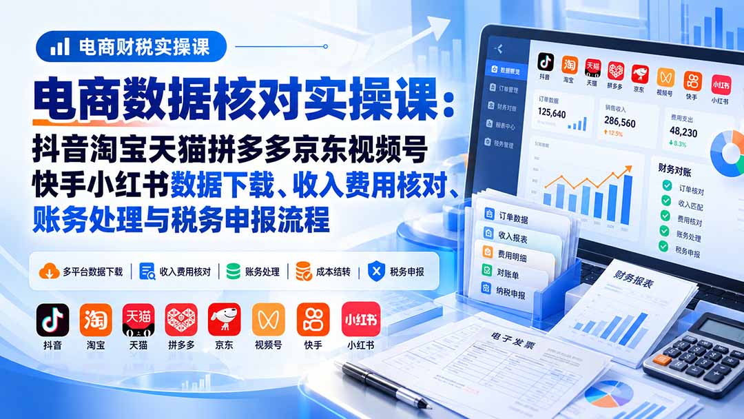 电商数据核账实操课：抖音淘宝天猫拼多多京东视频号快手小红书数据下载、收入费用核对、账务处理与税务申报流程-副业网创