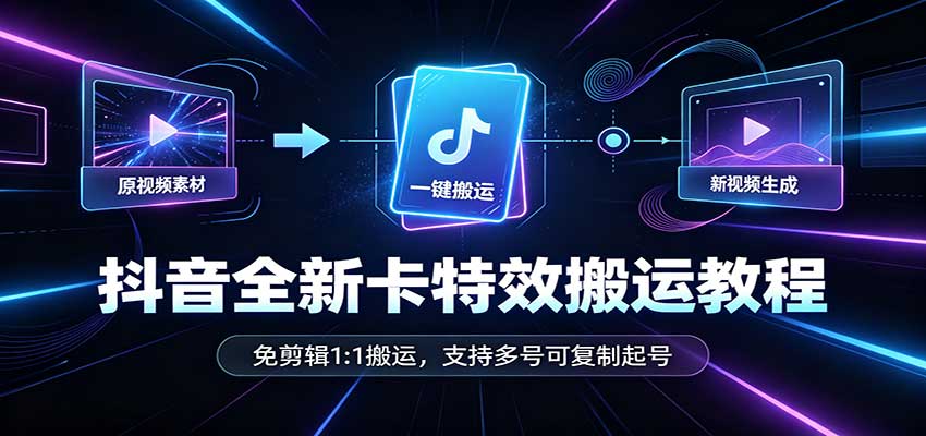 抖音全新卡特效搬运教程：免剪辑1:1搬运，支持多号可复制起号-副业网创