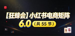 【无水印】【狂蜂会】小红书电商矩阵6.0，从零教你店铺搭建、多渠道精细化选品、AI素材原创、自动化发笔记、矩阵起店放大等-副业网创