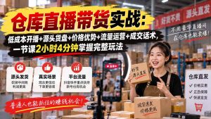 仓库直播带货实战：低成本开播+源头货盘+价格优势+流量运营+成交话术，一节课2小时4分钟掌握完整玩法-副业网创