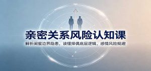 亲密关系风险认知课：解析闺蜜边界隐患，读懂择偶底层逻辑，感情风险规避-副业网创
