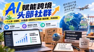 AI赋能跨境头部社群-更新9月：一个人顶一支团队，AI选品+自动化工作流+知识库，实战经验-副业网创