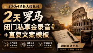 100yi销售大佬私藏-无水印！2天罗马闭门私享会录音+直复文案模板【原创双语字幕】-副业网创