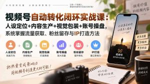 视频号自动转化闭环实战课：人设定位+内容生产+视觉包装+账号操盘，系统掌握流量获取、粉丝留存与IP打造方法-副业网创