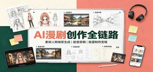 AI漫剧创作全链路：素材人物场景生成，配音剪辑，批量制作变现-副业网创