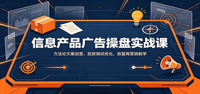 信息产品广告操盘实战课：方法论文案创意，投放测试优化，放量再营销教学-副业网创