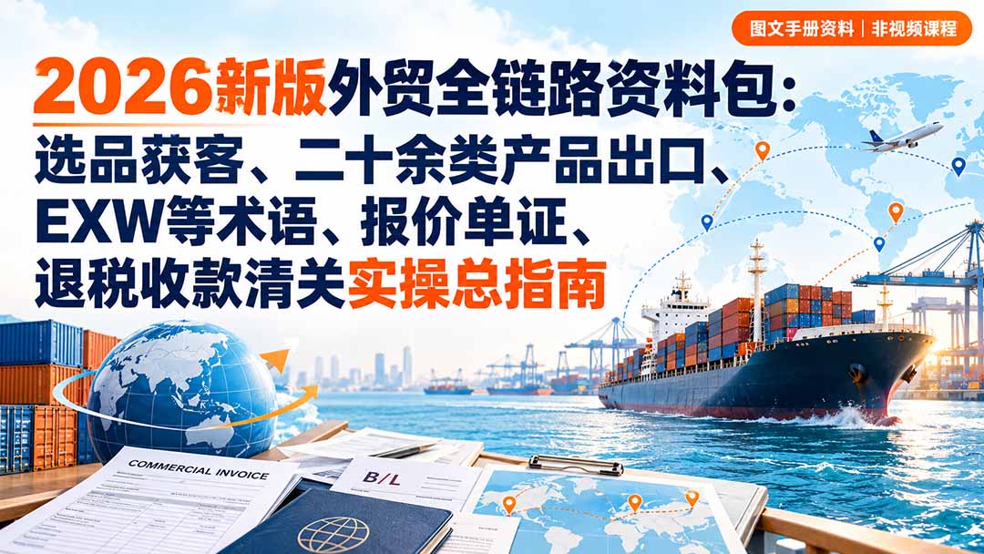 2026新版外贸全链路资料包:选品获客、二十余类产品出口、EXW等术语、报价单证、退税收款清关实操总指南-副业网创