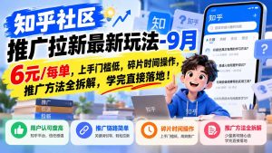 知乎社区推广拉新最新玩法-9月：6元/每单，上手门槛低，碎片时间操作，推广方法全拆解，学完直接落地！-副业网创