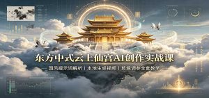 东方中式云上仙宫AI创作实战课：国风提示词解析，本地生成视频，剪辑调参全套教学-副业网创