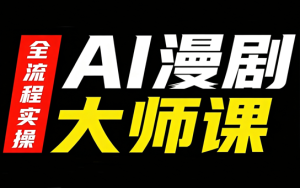AI漫剧大师课，全流程实操-副业网创