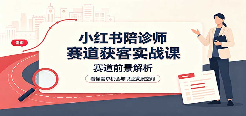 小红书陪诊师赛道获客实战课：赛道前景解析，账号运营，业务流程风控-副业网创